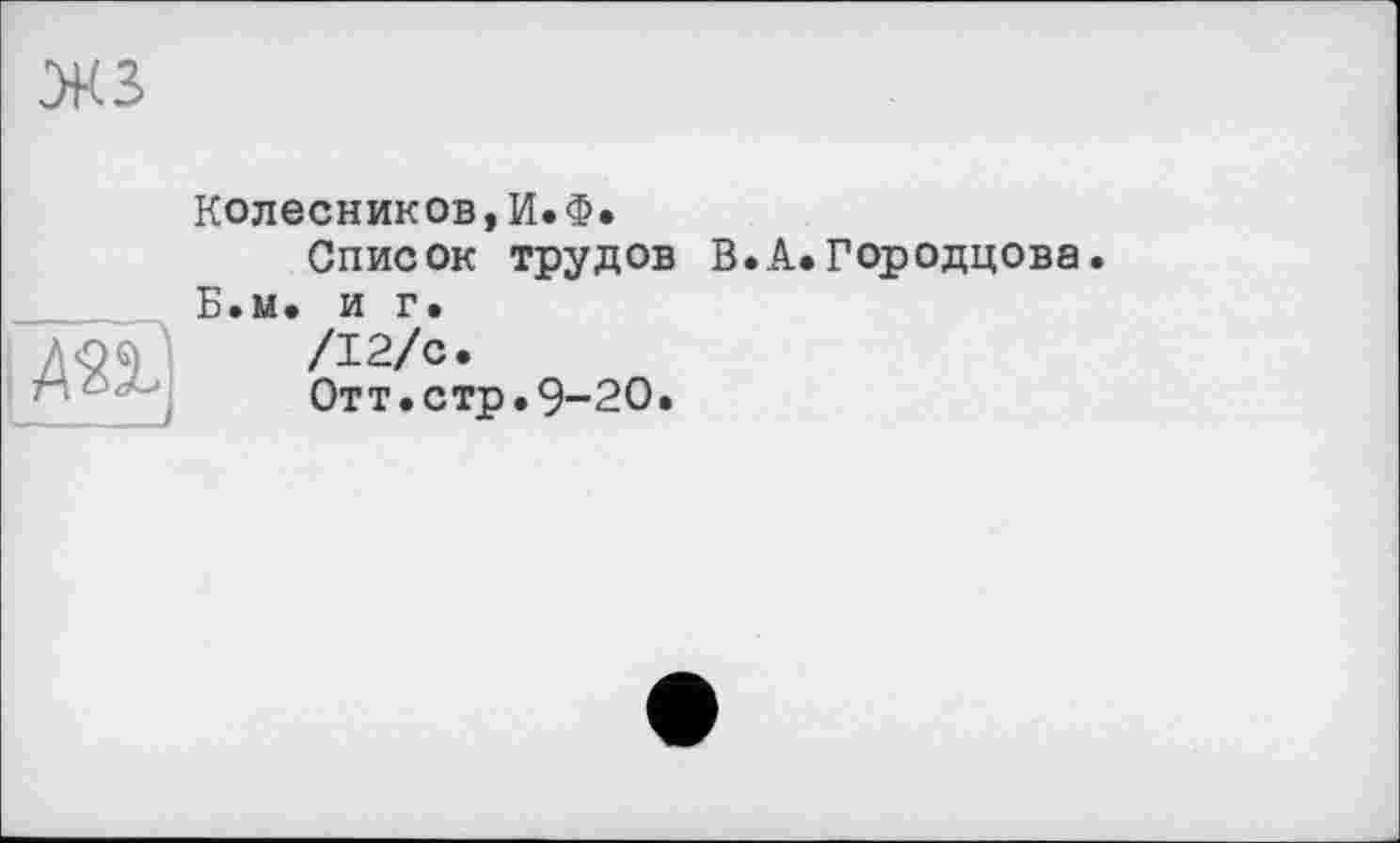 ﻿Колесников,И.Ф.
Список трудов В.А.Городцова.
Б.м. и г»
/12/с.
Отт.стр.9-20.